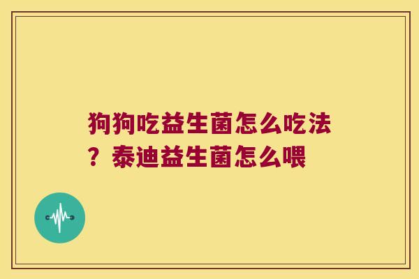 狗狗吃益生菌怎么吃法?泰迪益生菌怎么喂 狗狗吃益生菌怎么吃法?泰迪益生菌怎么喂