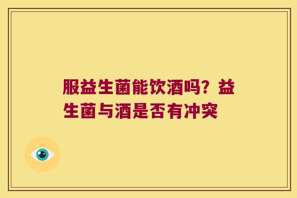 服益生菌能饮酒吗？益生菌与酒是否有冲突