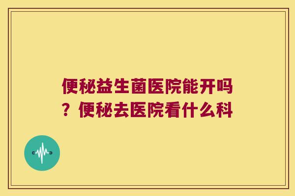 益生菌医院能开吗?去医院看什么科 益生菌医院能开吗?去医院看什么科