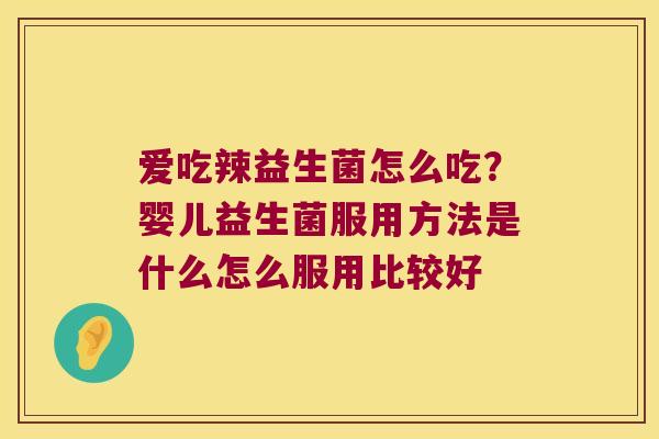 爱吃辣益生菌怎么吃？婴儿益生菌服用方法是什么怎么服用比较好