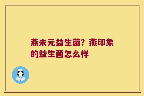 燕未元益生菌？燕印象的益生菌怎么样