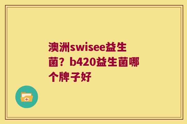 澳洲swisee益生菌？b420益生菌哪个牌子好