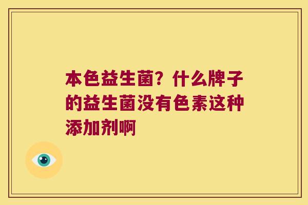 本色益生菌?什么牌子的益生菌没有色素这种添加剂啊 本色益生菌?什么牌子的益生菌没有色素这种添加剂啊