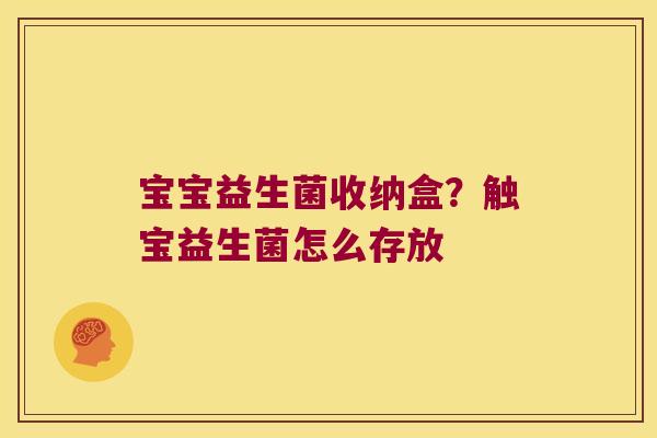 宝宝益生菌收纳盒?触宝益生菌怎么存放 宝宝益生菌收纳盒?触宝益生菌怎么存放