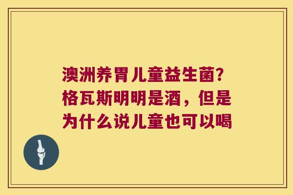 澳洲养胃儿童益生菌？格瓦斯明明是酒，但是为什么说儿童也可以喝