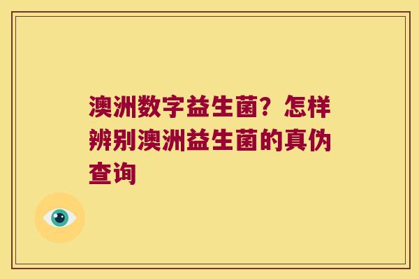 澳洲数字益生菌？怎样辨别澳洲益生菌的真伪查询