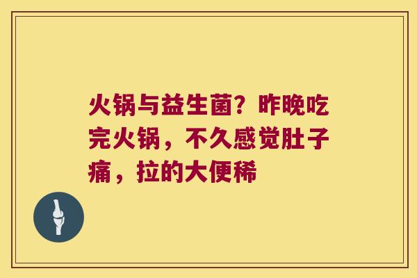 火锅与益生菌?昨晚吃完火锅,不久感觉肚子痛,拉的大便稀 火锅与益生菌?昨晚吃完火锅,不久感觉肚子痛,拉的大便稀