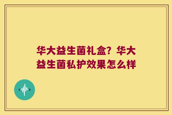 华大益生菌礼盒？华大益生菌私护效果怎么样