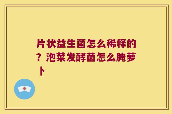 片状益生菌怎么稀释的？泡菜发酵菌怎么腌萝卜