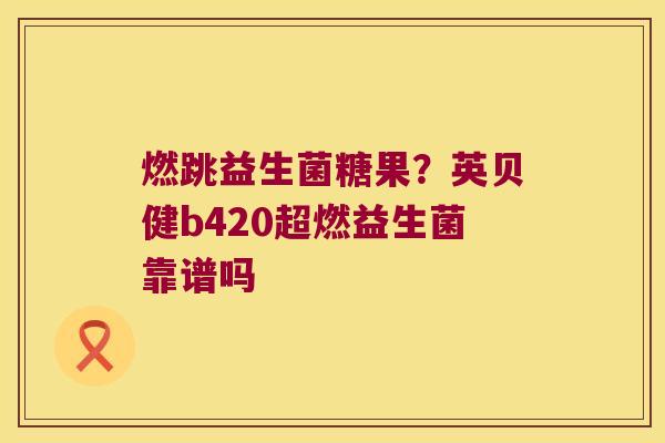 燃跳益生菌糖果？英贝健b420超燃益生菌靠谱吗