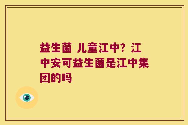 益生菌 儿童江中？江中安可益生菌是江中集团的吗
