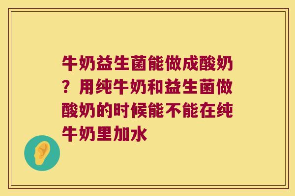 牛奶益生菌能做成酸奶？用纯牛奶和益生菌做酸奶的时候能不能在纯牛奶里加水