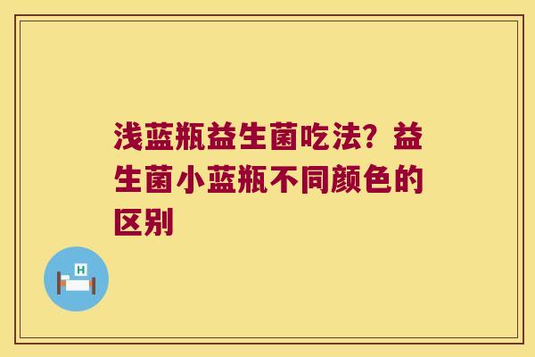浅蓝瓶益生菌吃法?益生菌小蓝瓶不同颜色的区别 浅蓝瓶益生菌吃法?益生菌小蓝瓶不同颜色的区别