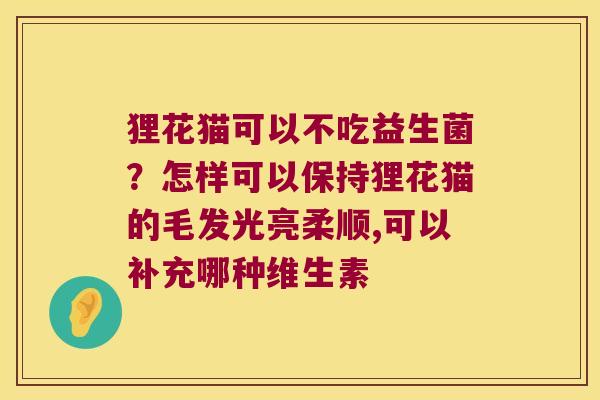 狸花猫可以不吃益生菌？怎样可以保持狸花猫的毛发光亮柔顺,可以补充哪种维生素