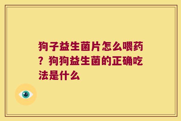 狗子益生菌片怎么喂药？狗狗益生菌的正确吃法是什么