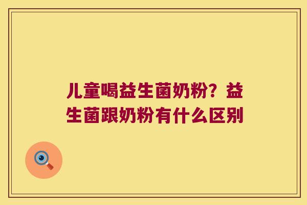 儿童喝益生菌奶粉?益生菌跟奶粉有什么区别 儿童喝益生菌奶粉?益生菌跟奶粉有什么区别