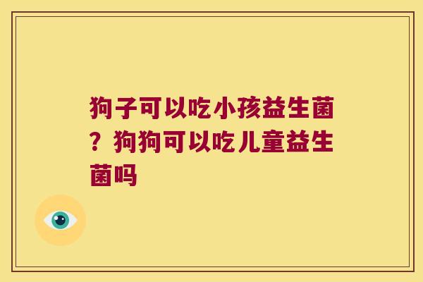 狗子可以吃小孩益生菌?狗狗可以吃儿童益生菌吗 狗子可以吃小孩益生菌?狗狗可以吃儿童益生菌吗