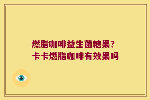 燃脂咖啡益生菌糖果?卡卡燃脂咖啡有效果吗 燃脂咖啡益生菌糖果?卡卡燃脂咖啡有效果吗