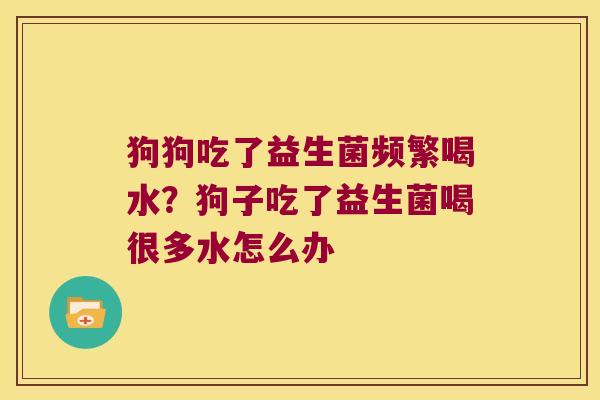 狗狗吃了益生菌频繁喝水？狗子吃了益生菌喝很多水怎么办