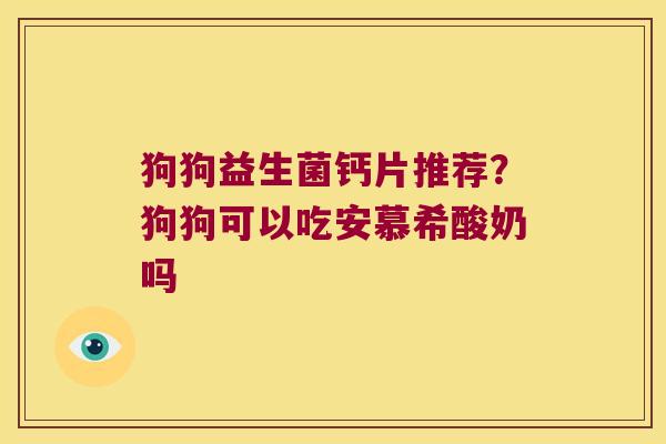 狗狗益生菌钙片推荐？狗狗可以吃安慕希酸奶吗