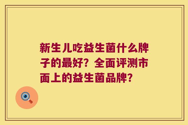 新生儿吃益生菌什么牌子的好?全面评测市面上的益生菌品牌? 新生儿吃益生菌什么牌子的好?全面评测市面上的益生菌品牌?