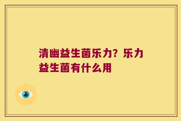 清幽益生菌乐力？乐力益生菌有什么用