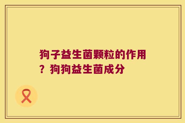 狗子益生菌颗粒的作用？狗狗益生菌成分