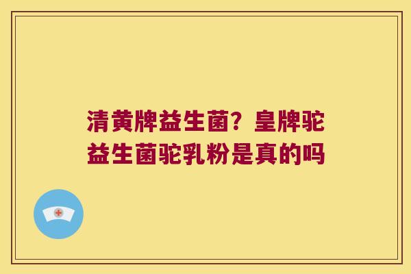 清黄牌益生菌？皇牌驼益生菌驼乳粉是真的吗
