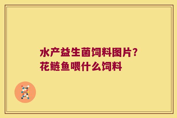 水产益生菌饲料图片？花鲢鱼喂什么饲料
