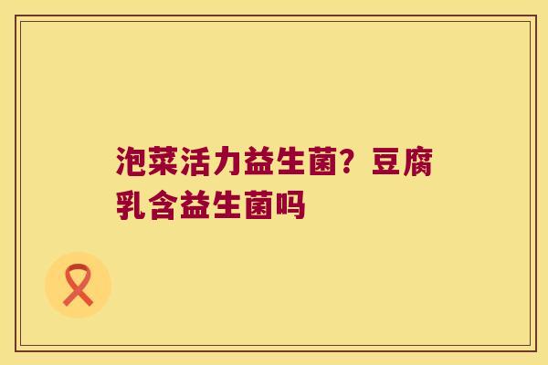 泡菜活力益生菌？豆腐乳含益生菌吗