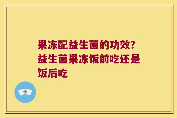 果冻配益生菌的功效?益生菌果冻饭前吃还是饭后吃 果冻配益生菌的功效?益生菌果冻饭前吃还是饭后吃