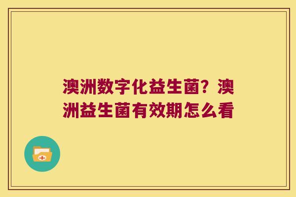 澳洲数字化益生菌？澳洲益生菌有效期怎么看