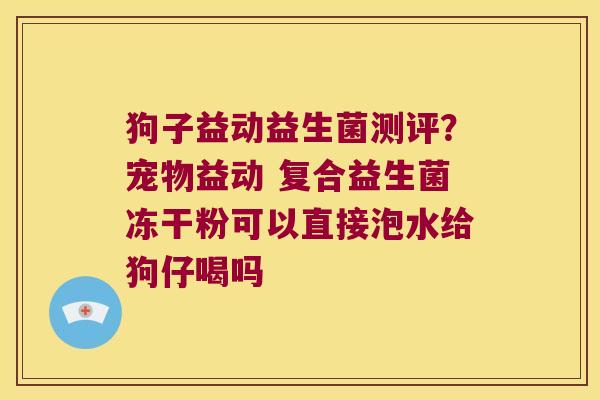 狗子益动益生菌测评?宠物益动 复合益生菌冻干粉可以直接泡水给狗仔喝吗 狗子益动益生菌测评?宠物益动 复合益生菌冻干粉可以直接泡水给狗仔喝吗