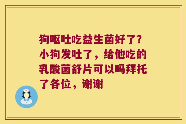 狗吃益生菌好了？小狗发吐了，给他吃的乳酸菌舒片可以吗拜托了各位，谢谢