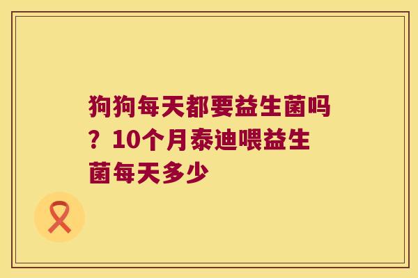 狗狗每天都要益生菌吗?10个月泰迪喂益生菌每天多少 狗狗每天都要益生菌吗?10个月泰迪喂益生菌每天多少