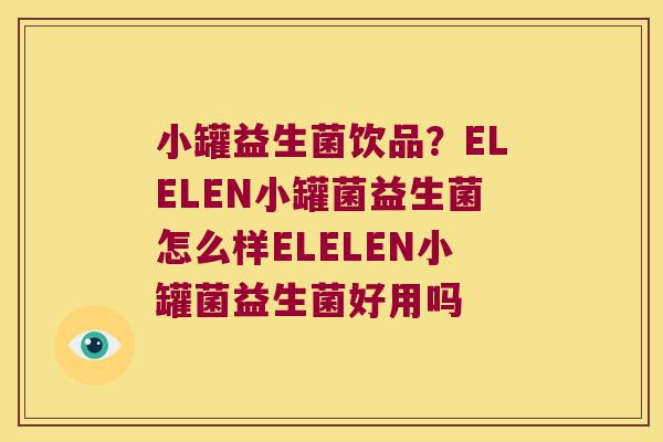 小罐益生菌饮品？ELELEN小罐菌益生菌怎么样ELELEN小罐菌益生菌好用吗
