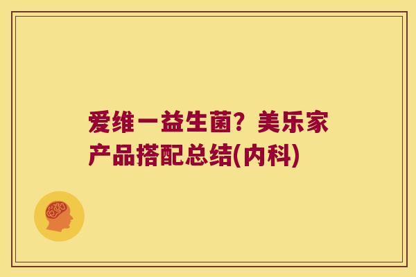 爱维一益生菌?美乐家产品搭配总结(内科) 爱维一益生菌?美乐家产品搭配总结(内科)