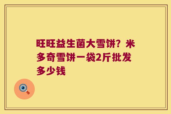 旺旺益生菌大雪饼？米多奇雪饼一袋2斤批发多少钱