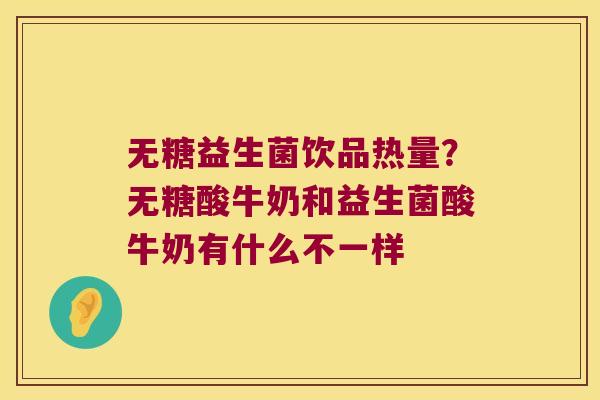 无糖益生菌饮品热量?无糖酸牛奶和益生菌酸牛奶有什么不一样 无糖益生菌饮品热量?无糖酸牛奶和益生菌酸牛奶有什么不一样