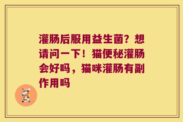 灌肠后服用益生菌？想请问一下！猫便秘灌肠会好吗，猫咪灌肠有副作用吗