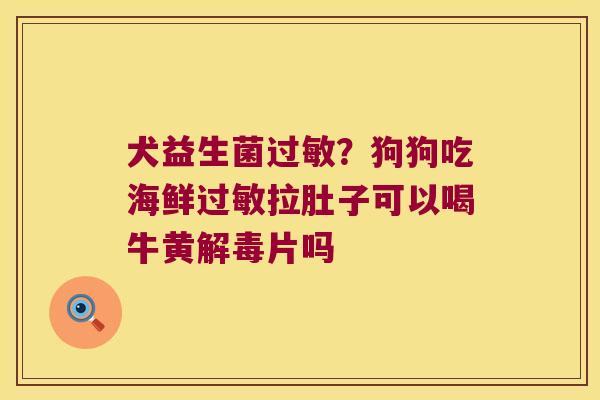 犬益生菌过敏？狗狗吃海鲜过敏拉肚子可以喝牛黄解毒片吗