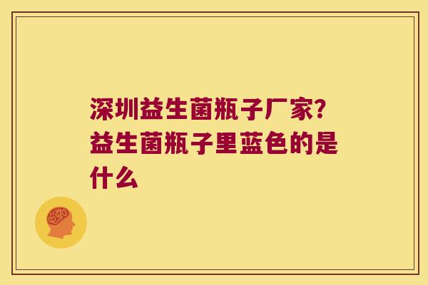 深圳益生菌瓶子厂家?益生菌瓶子里蓝色的是什么 深圳益生菌瓶子厂家?益生菌瓶子里蓝色的是什么