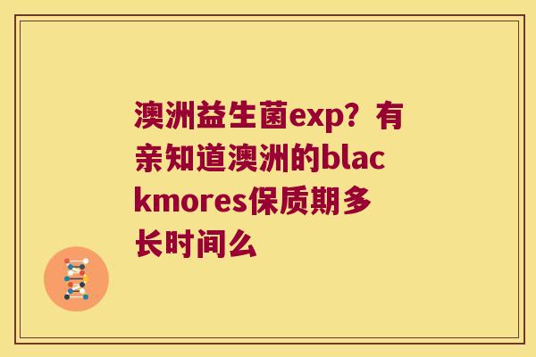 澳洲益生菌exp?有亲知道澳洲的blackmores保质期多长时间么 澳洲益生菌exp?有亲知道澳洲的blackmores保质期多长时间么