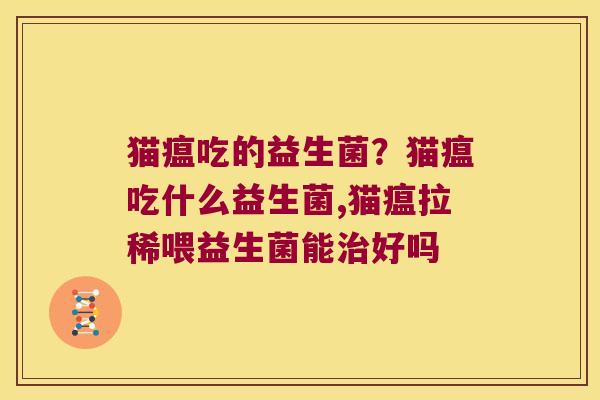 猫瘟吃的益生菌？猫瘟吃什么益生菌,猫瘟拉稀喂益生菌能好吗