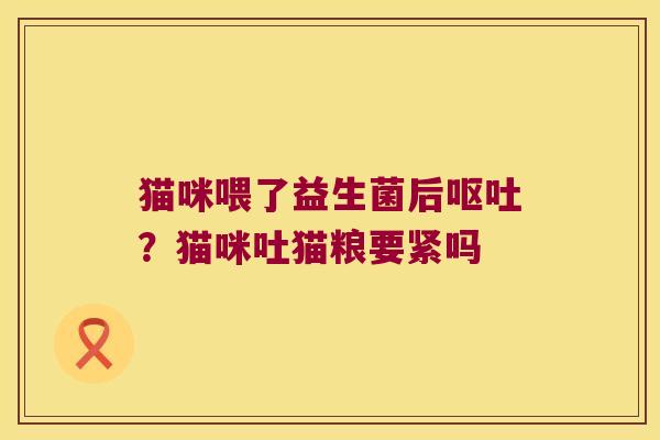 猫咪喂了益生菌后呕吐？猫咪吐猫粮要紧吗