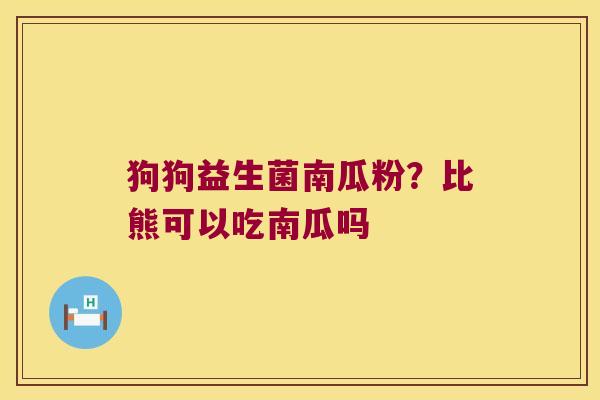 狗狗益生菌南瓜粉?比熊可以吃南瓜吗 狗狗益生菌南瓜粉?比熊可以吃南瓜吗