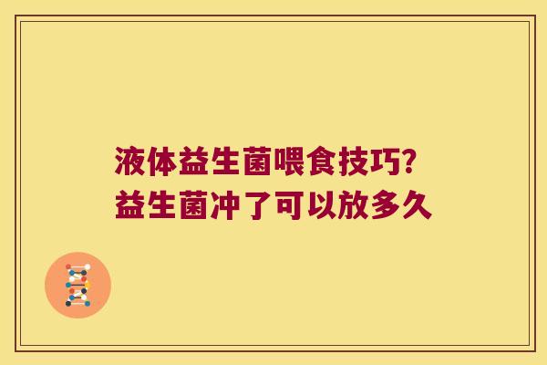 液体益生菌喂食技巧?益生菌冲了可以放多久 液体益生菌喂食技巧?益生菌冲了可以放多久
