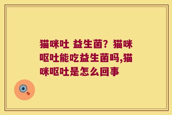 猫咪吐 益生菌？猫咪能吃益生菌吗,猫咪是怎么回事