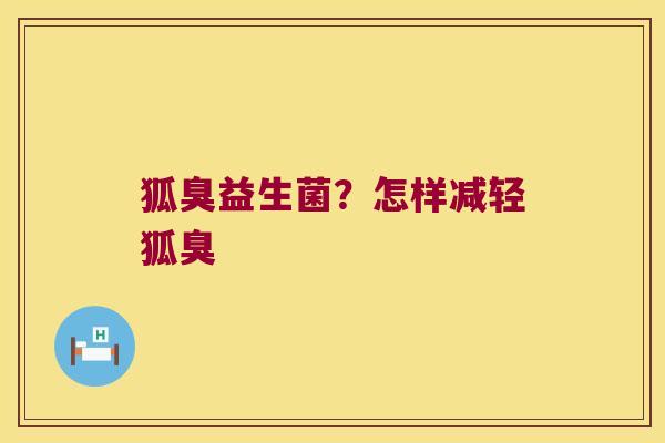 狐臭益生菌?怎样减轻狐臭 狐臭益生菌?怎样减轻狐臭