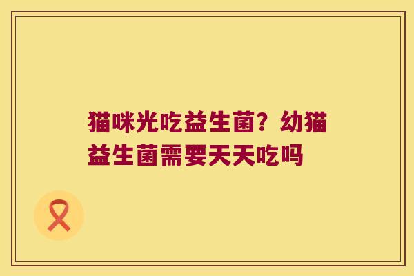 猫咪光吃益生菌？幼猫益生菌需要天天吃吗